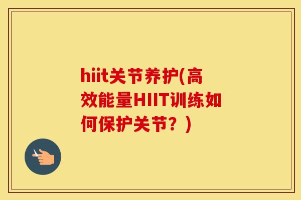 hiit关节养护(高效能量HIIT训练如何保护关节?) hiit关节养护(高效能量HIIT训练如何保护关节?)