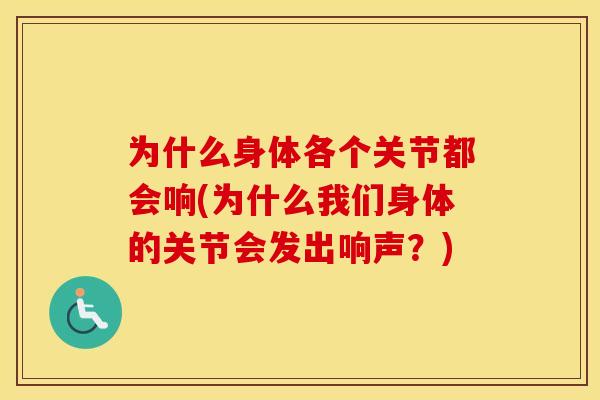 为什么身体各个关节都会响(为什么我们身体的关节会发出响声?) 为什么身体各个关节都会响(为什么我们身体的关节会发出响声?)