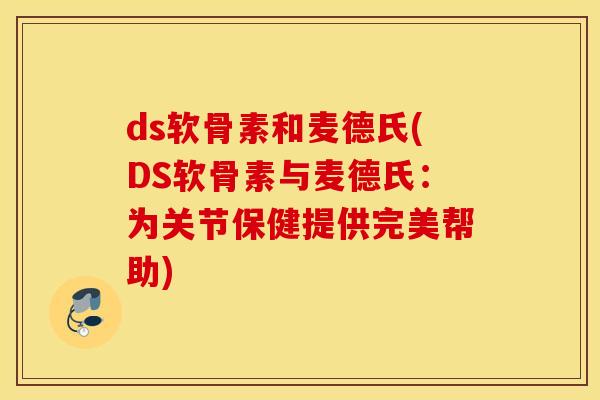 ds软骨素和麦德氏(DS软骨素与麦德氏：为关节保健提供完美帮助)