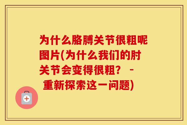 为什么胳膊关节很粗呢图片(为什么我们的肘关节会变得很粗？ - 重新探索这一问题)