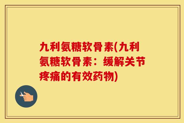 九利氨糖软骨素(九利氨糖软骨素:缓解关节的有效) 九利氨糖软骨素(九利氨糖软骨素:缓解关节的有效)