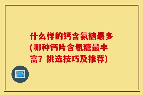 什么样的钙含氨糖多(哪种钙片含氨糖丰富?挑选技巧及推荐) 什么样的钙含氨糖多(哪种钙片含氨糖丰富?挑选技巧及推荐)