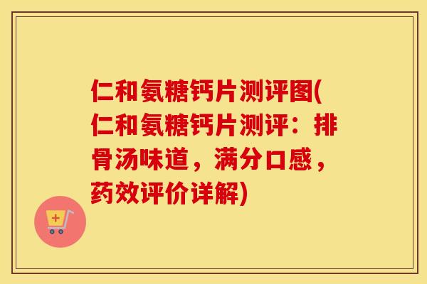 仁和氨糖钙片测评图(仁和氨糖钙片测评：排骨汤味道，满分口感，评价详解)