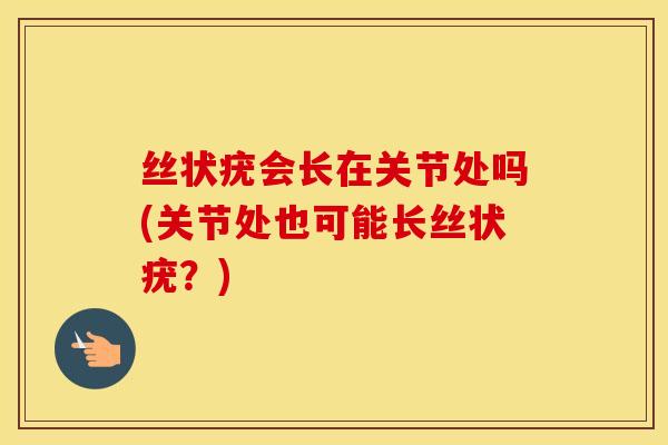 丝状疣会长在关节处吗(关节处也可能长丝状疣?) 丝状疣会长在关节处吗(关节处也可能长丝状疣?)