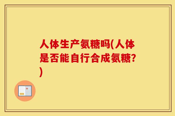 人体生产氨糖吗(人体是否能自行合成氨糖？)