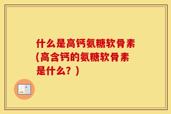 什么是高钙氨糖软骨素(高含钙的氨糖软骨素是什么?) 什么是高钙氨糖软骨素(高含钙的氨糖软骨素是什么?)