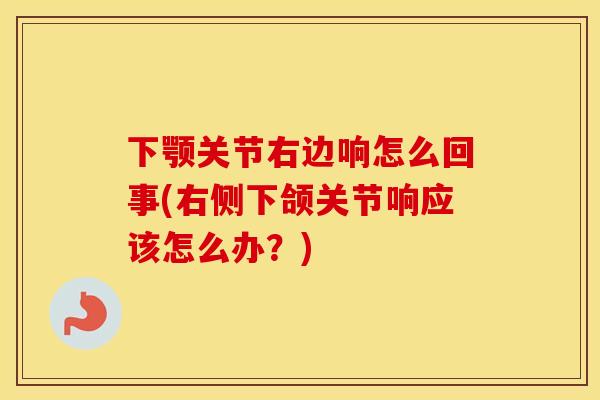 下颚关节右边响怎么回事(右侧下颌关节响应该怎么办？)