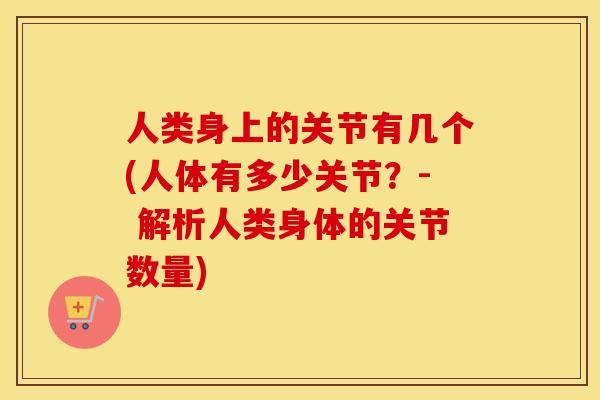 人类身上的关节有几个(人体有多少关节?- 解析人类身体的关节数量) 人类身上的关节有几个(人体有多少关节?- 解析人类身体的关节数量)