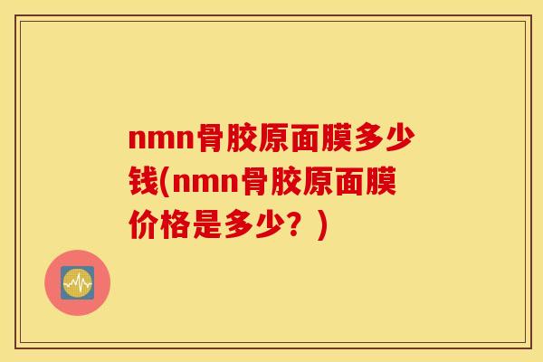 nmn骨胶原面膜多少钱(nmn骨胶原面膜价格是多少?) nmn骨胶原面膜多少钱(nmn骨胶原面膜价格是多少?)