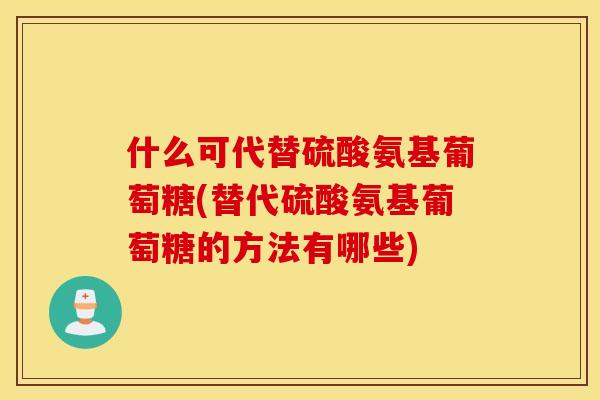 什么可代替硫酸氨基葡萄糖(替代硫酸氨基葡萄糖的方法有哪些) 什么可代替硫酸氨基葡萄糖(替代硫酸氨基葡萄糖的方法有哪些)