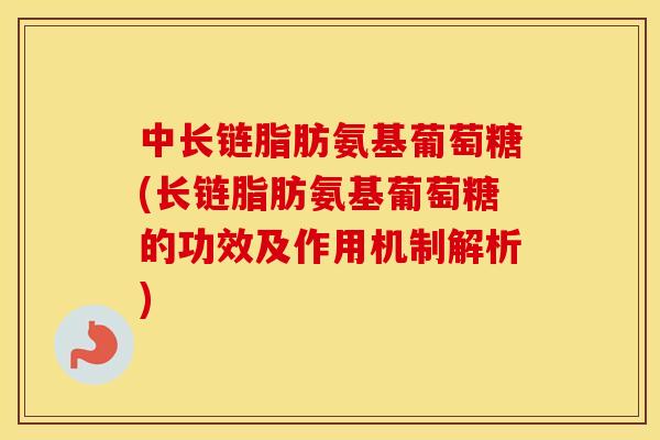 中长链脂肪氨基葡萄糖(长链脂肪氨基葡萄糖的功效及作用机制解析) 中长链脂肪氨基葡萄糖(长链脂肪氨基葡萄糖的功效及作用机制解析)