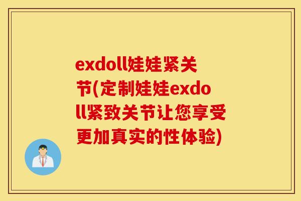 exdoll娃娃紧关节(定制娃娃exdoll紧致关节让您享受更加真实的性体验)