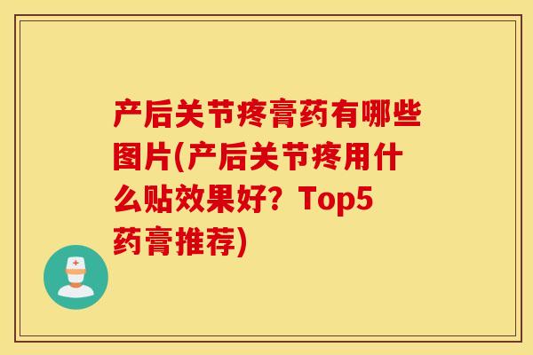 产后关节疼膏药有哪些图片(产后关节疼用什么贴效果好?Top5药膏推荐) 产后关节疼膏药有哪些图片(产后关节疼用什么贴效果好?Top5药膏推荐)