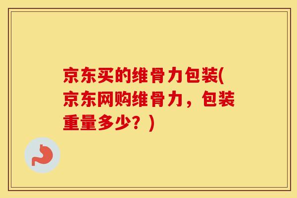京东买的维骨力包装(京东网购维骨力,包装重量多少?) 京东买的维骨力包装(京东网购维骨力,包装重量多少?)
