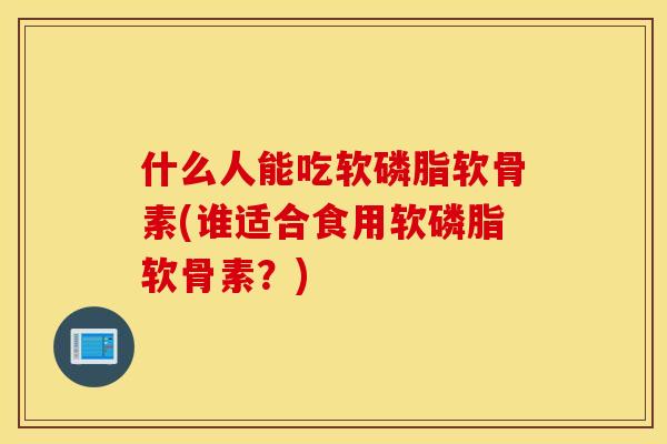 什么人能吃软磷脂软骨素(谁适合食用软磷脂软骨素?) 什么人能吃软磷脂软骨素(谁适合食用软磷脂软骨素?)