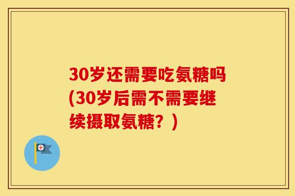 30岁还需要吃氨糖吗(30岁后需不需要继续摄取氨糖？)