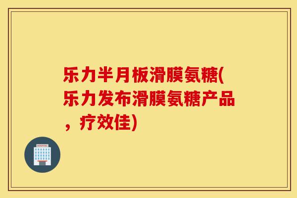 乐力滑膜氨糖(乐力发布滑膜氨糖产品,疗效佳) 乐力滑膜氨糖(乐力发布滑膜氨糖产品,疗效佳)