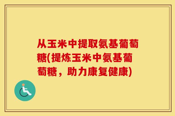 从玉米中提取氨基葡萄糖(提炼玉米中氨基葡萄糖,助力康复健康) 从玉米中提取氨基葡萄糖(提炼玉米中氨基葡萄糖,助力康复健康)