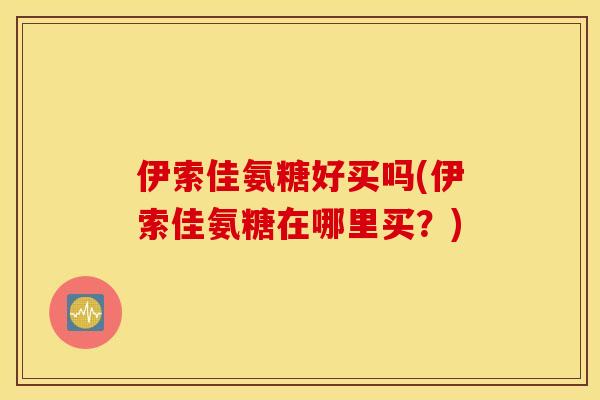 伊索佳氨糖好买吗(伊索佳氨糖在哪里买?) 伊索佳氨糖好买吗(伊索佳氨糖在哪里买?)