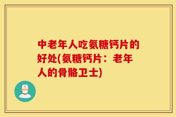 中老年人吃氨糖钙片的好处(氨糖钙片：老年人的骨骼卫士)