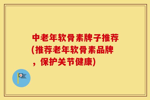 中老年软骨素牌子推荐(推荐老年软骨素品牌，保护关节健康)