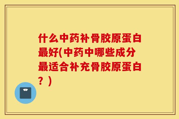 什么补骨胶原蛋白好(中哪些成分适合补充骨胶原蛋白?) 什么补骨胶原蛋白好(中哪些成分适合补充骨胶原蛋白?)
