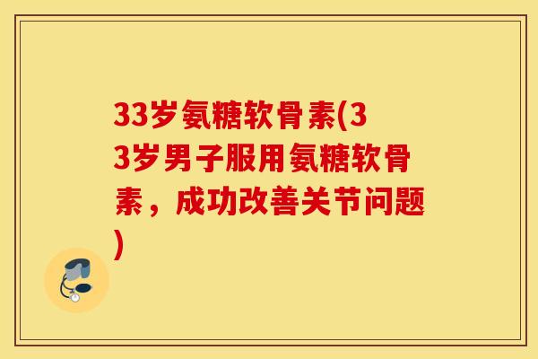 33岁氨糖软骨素(33岁男子服用氨糖软骨素,成功改善关节问题) 33岁氨糖软骨素(33岁男子服用氨糖软骨素,成功改善关节问题)
