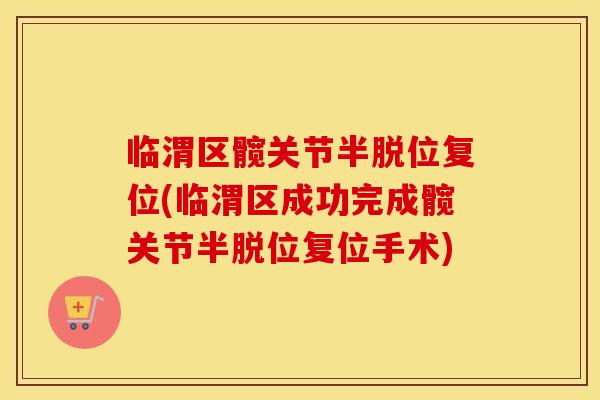 临渭区髋关节半脱位复位(临渭区成功完成髋关节半脱位复位手术)
