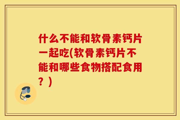 什么不能和软骨素钙片一起吃(软骨素钙片不能和哪些食物搭配食用?) 什么不能和软骨素钙片一起吃(软骨素钙片不能和哪些食物搭配食用?)