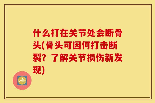 什么打在关节处会断骨头(骨头可因何打击断裂？了解关节损伤新发现)
