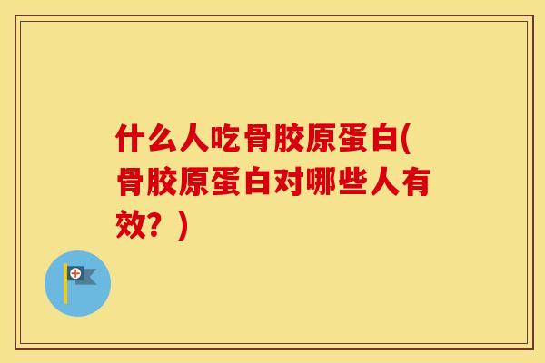 什么人吃骨胶原蛋白(骨胶原蛋白对哪些人有效？)