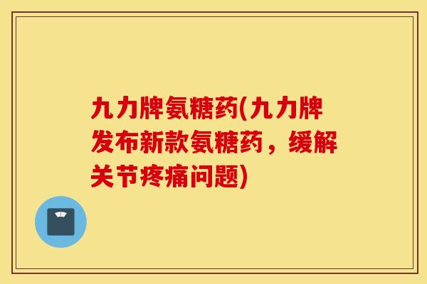 九力牌氨糖药(九力牌发布新款氨糖药,缓解关节问题) 九力牌氨糖药(九力牌发布新款氨糖药,缓解关节问题)