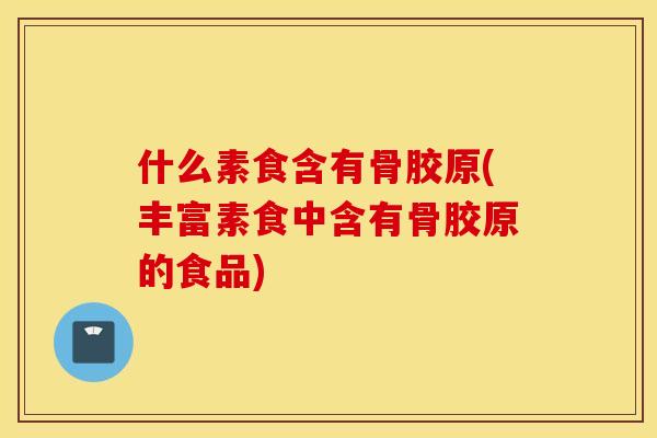 什么素食含有骨胶原(丰富素食中含有骨胶原的食品) 什么素食含有骨胶原(丰富素食中含有骨胶原的食品)