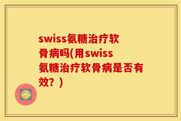 swiss氨糖软骨吗(用swiss氨糖软骨是否有效？)