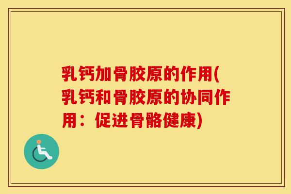 乳钙加骨胶原的作用(乳钙和骨胶原的协同作用:促进骨骼健康) 乳钙加骨胶原的作用(乳钙和骨胶原的协同作用:促进骨骼健康)