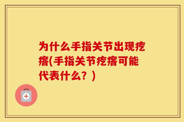 为什么手指关节出现疙瘩(手指关节疙瘩可能代表什么？)