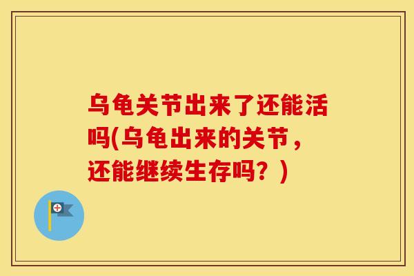 乌龟关节出来了还能活吗(乌龟出来的关节,还能继续生存吗?) 乌龟关节出来了还能活吗(乌龟出来的关节,还能继续生存吗?)