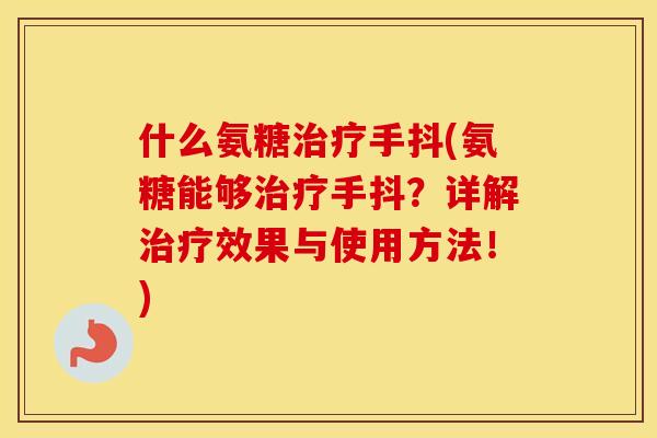 什么氨糖手抖(氨糖能够手抖?详解效果与使用方法!) 什么氨糖手抖(氨糖能够手抖?详解效果与使用方法!)
