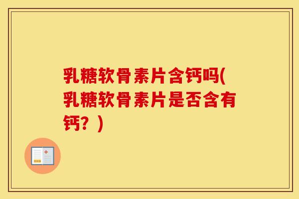 乳糖软骨素片含钙吗(乳糖软骨素片是否含有钙?) 乳糖软骨素片含钙吗(乳糖软骨素片是否含有钙?)