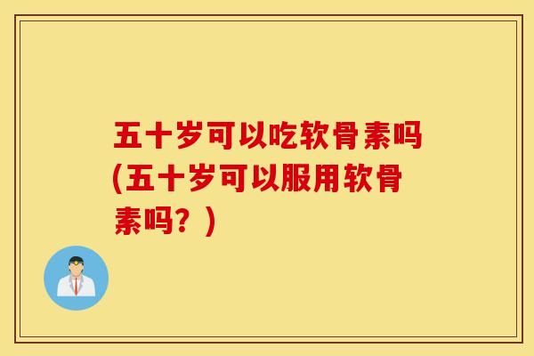 五十岁可以吃软骨素吗(五十岁可以服用软骨素吗?) 五十岁可以吃软骨素吗(五十岁可以服用软骨素吗?)