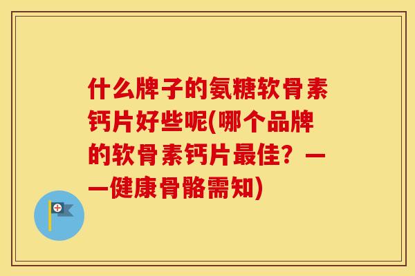 什么牌子的氨糖软骨素钙片好些呢(哪个品牌的软骨素钙片佳?——健康骨骼需知) 什么牌子的氨糖软骨素钙片好些呢(哪个品牌的软骨素钙片佳?——健康骨骼需知)