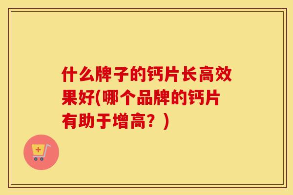 什么牌子的钙片长高效果好(哪个品牌的钙片有助于增高?) 什么牌子的钙片长高效果好(哪个品牌的钙片有助于增高?)