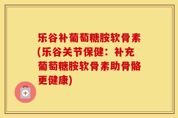 乐谷补葡萄糖胺软骨素(乐谷关节保健：补充葡萄糖胺软骨素助骨骼更健康)