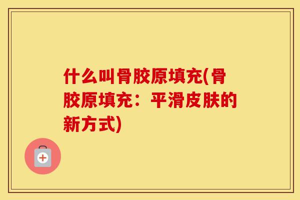 什么叫骨胶原填充(骨胶原填充：平滑的新方式)