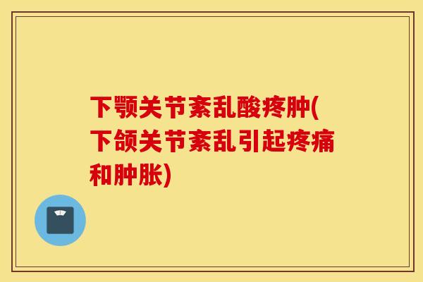 下颚关节紊乱酸疼肿(下颌关节紊乱引起和) 下颚关节紊乱酸疼肿(下颌关节紊乱引起和)