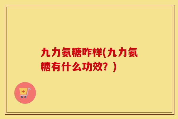 九力氨糖咋样(九力氨糖有什么功效?) 九力氨糖咋样(九力氨糖有什么功效?)