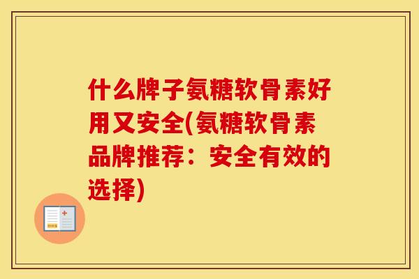 什么牌子氨糖软骨素好用又安全(氨糖软骨素品牌推荐:安全有效的选择) 什么牌子氨糖软骨素好用又安全(氨糖软骨素品牌推荐:安全有效的选择)