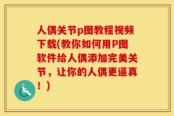 人偶关节p图教程视频下载(教你如何用P图软件给人偶添加完美关节，让你的人偶更逼真！)