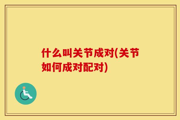 什么叫关节成对(关节如何成对配对) 什么叫关节成对(关节如何成对配对)