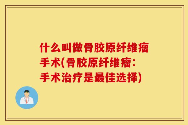 什么叫做骨胶原纤维瘤手术(骨胶原纤维瘤:手术是佳选择) 什么叫做骨胶原纤维瘤手术(骨胶原纤维瘤:手术是佳选择)